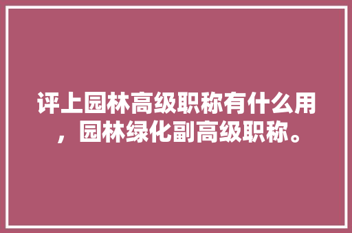 评上园林高级职称有什么用，园林绿化副高级职称。