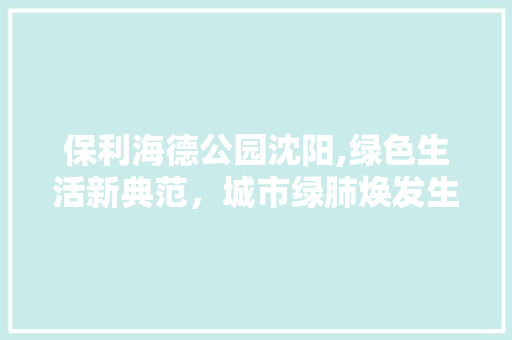 保利海德公园沈阳,绿色生活新典范，城市绿肺焕发生机