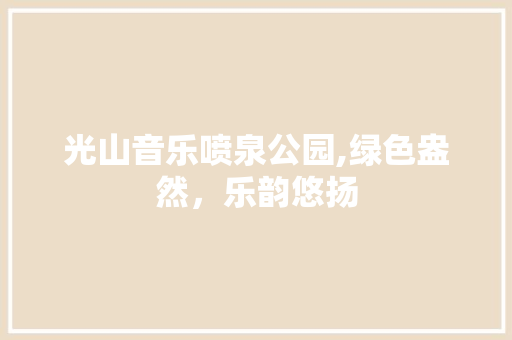 光山音乐喷泉公园,绿色盎然，乐韵悠扬