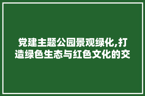 党建主题公园景观绿化,打造绿色生态与红色文化的交融之地