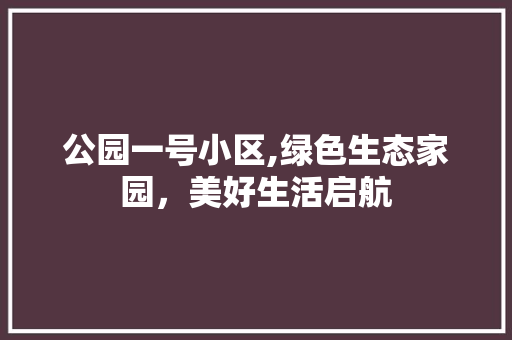 公园一号小区,绿色生态家园，美好生活启航