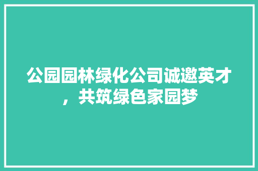 公园园林绿化公司诚邀英才，共筑绿色家园梦