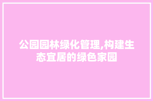 公园园林绿化管理,构建生态宜居的绿色家园