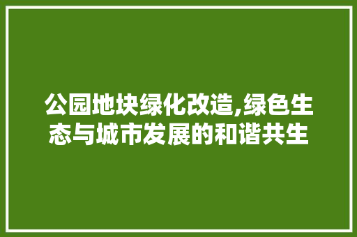 公园地块绿化改造,绿色生态与城市发展的和谐共生