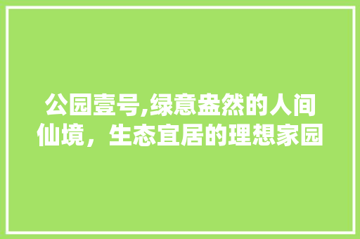 公园壹号,绿意盎然的人间仙境，生态宜居的理想家园