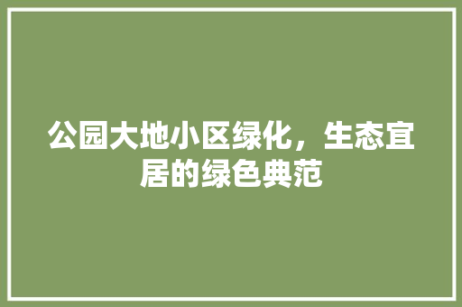 公园大地小区绿化，生态宜居的绿色典范