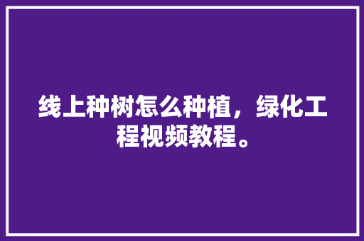 线上种树怎么种植，绿化工程视频教程。