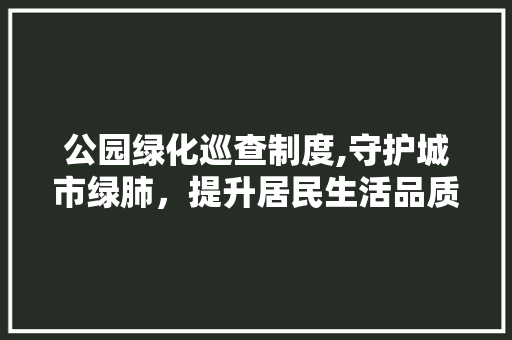 公园绿化巡查制度,守护城市绿肺，提升居民生活品质