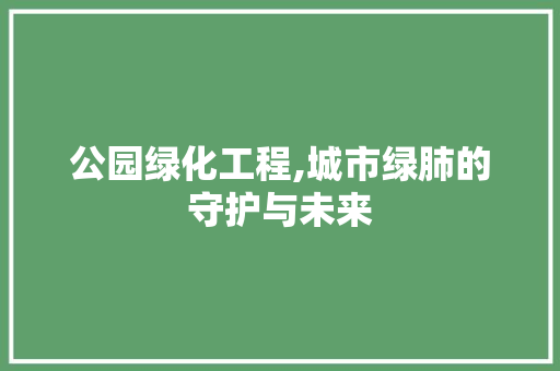 公园绿化工程,城市绿肺的守护与未来