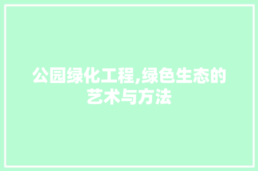 公园绿化工程,绿色生态的艺术与方法