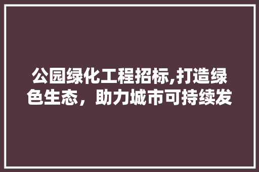 公园绿化工程招标,打造绿色生态，助力城市可持续发展