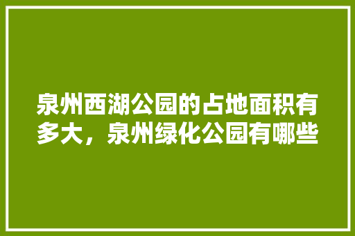 泉州西湖公园的占地面积有多大，泉州绿化公园有哪些树类名称。