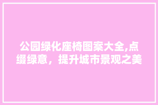 公园绿化座椅图案大全,点缀绿意，提升城市景观之美