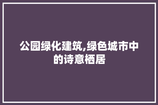公园绿化建筑,绿色城市中的诗意栖居