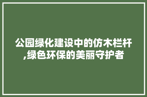 公园绿化建设中的仿木栏杆,绿色环保的美丽守护者