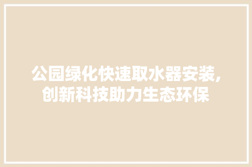 公园绿化快速取水器安装,创新科技助力生态环保
