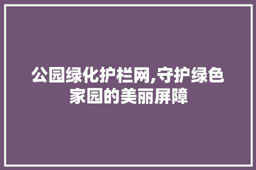 公园绿化护栏网,守护绿色家园的美丽屏障