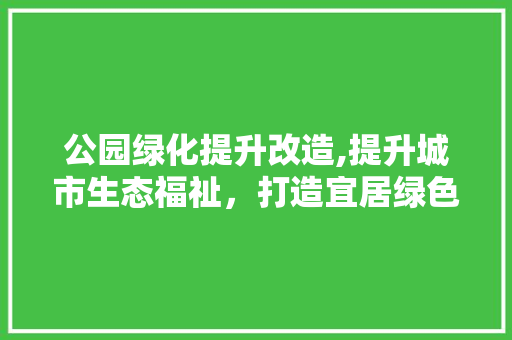 公园绿化提升改造,提升城市生态福祉，打造宜居绿色家园