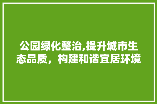 公园绿化整治,提升城市生态品质，构建和谐宜居环境