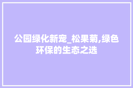 公园绿化新宠_松果菊,绿色环保的生态之选