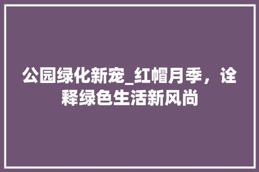 公园绿化新宠_红帽月季，诠释绿色生活新风尚