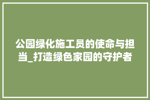 公园绿化施工员的使命与担当_打造绿色家园的守护者