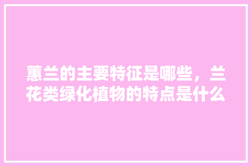 蕙兰的主要特征是哪些，兰花类绿化植物的特点是什么。