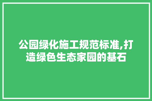 公园绿化施工规范标准,打造绿色生态家园的基石