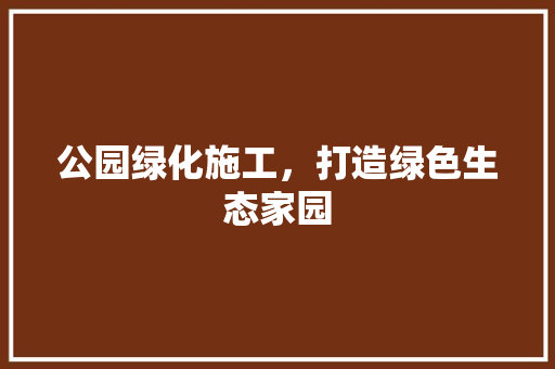 公园绿化施工，打造绿色生态家园
