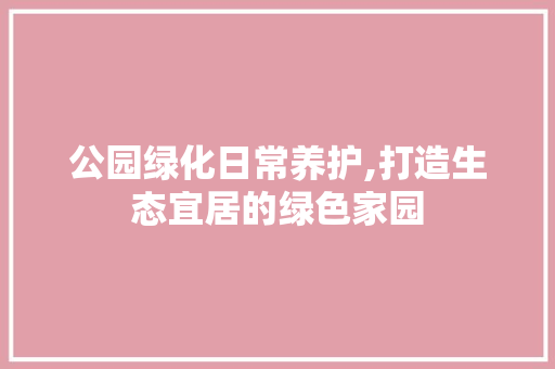 公园绿化日常养护,打造生态宜居的绿色家园