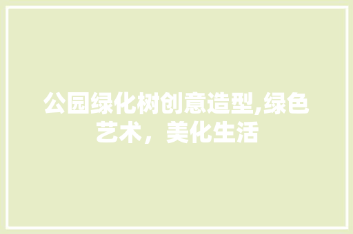公园绿化树创意造型,绿色艺术，美化生活