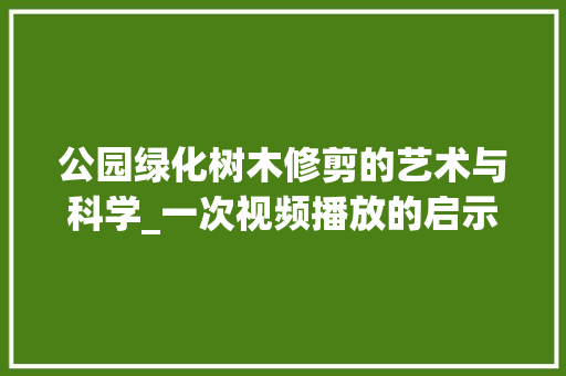 公园绿化树木修剪的艺术与科学_一次视频播放的启示