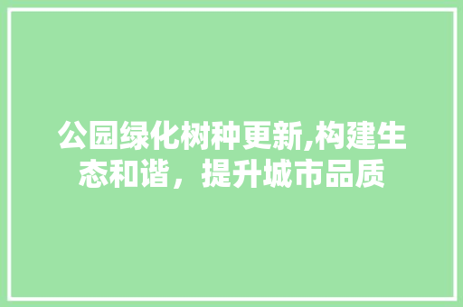 公园绿化树种更新,构建生态和谐，提升城市品质