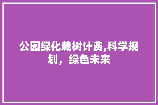 公园绿化栽树计费,科学规划，绿色未来