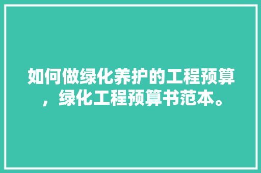 如何做绿化养护的工程预算，绿化工程预算书范本。