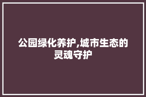 公园绿化养护,城市生态的灵魂守护