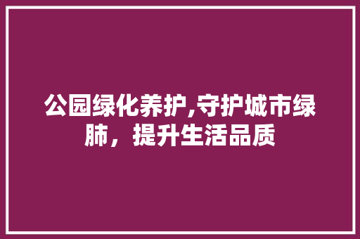 公园绿化养护,守护城市绿肺，提升生活品质