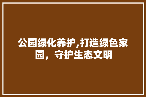 公园绿化养护,打造绿色家园，守护生态文明