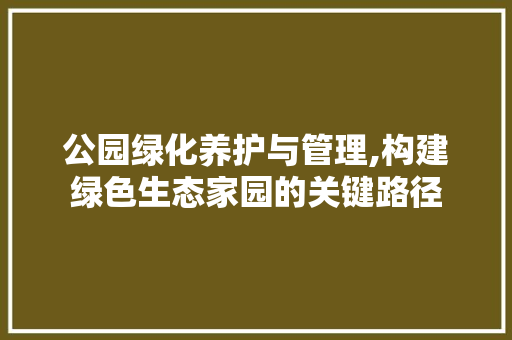公园绿化养护与管理,构建绿色生态家园的关键路径