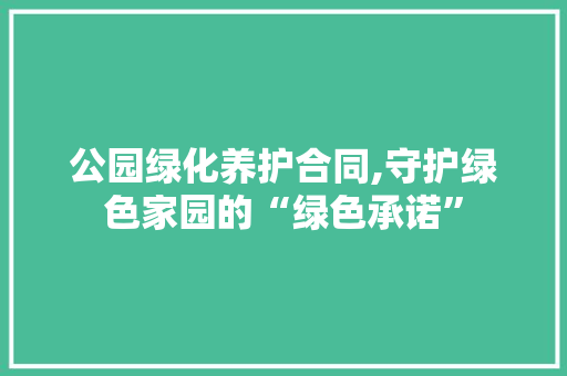 公园绿化养护合同,守护绿色家园的“绿色承诺”