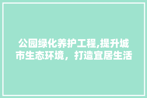 公园绿化养护工程,提升城市生态环境，打造宜居生活空间