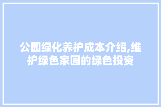 公园绿化养护成本介绍,维护绿色家园的绿色投资