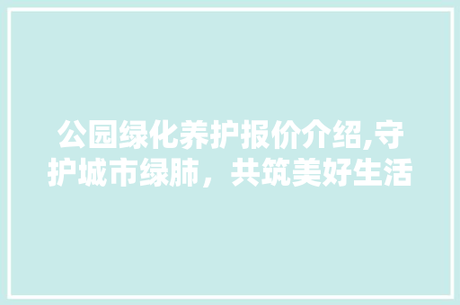 公园绿化养护报价介绍,守护城市绿肺，共筑美好生活