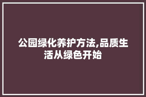 公园绿化养护方法,品质生活从绿色开始