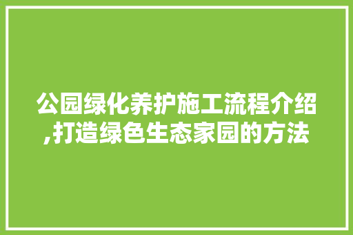 公园绿化养护施工流程介绍,打造绿色生态家园的方法