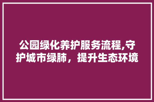 公园绿化养护服务流程,守护城市绿肺，提升生态环境