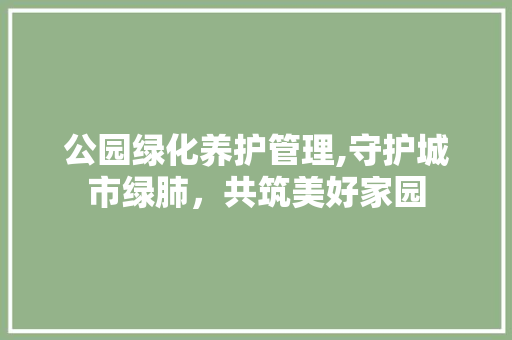 公园绿化养护管理,守护城市绿肺，共筑美好家园