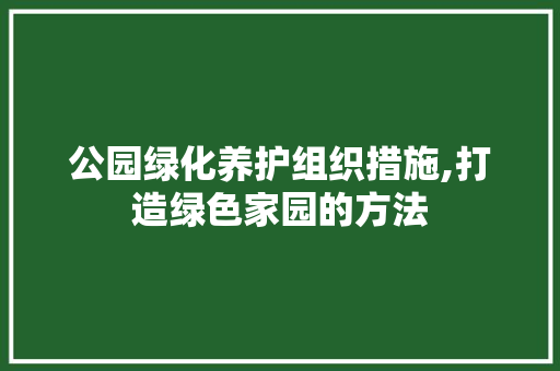 公园绿化养护组织措施,打造绿色家园的方法