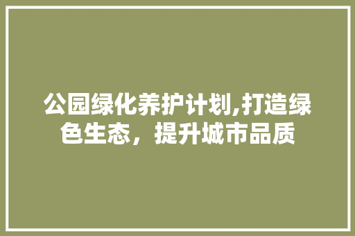 公园绿化养护计划,打造绿色生态，提升城市品质