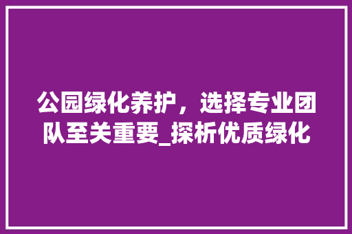 公园绿化养护，选择专业团队至关重要_探析优质绿化养护服务的重要性